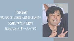 黒川敦彦の両親や兄弟に関する記事のアイキャッチ画像